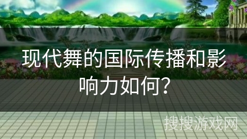 现代舞的国际传播和影响力如何? 现代舞的国际传播和影响力如何?