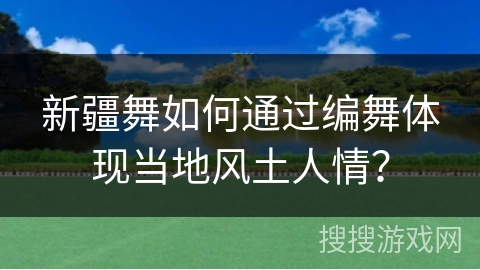 新疆舞如何通过编舞体现当地风土人情？