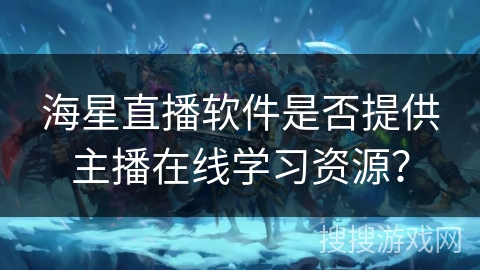 海星直播软件是否提供主播在线学习资源？