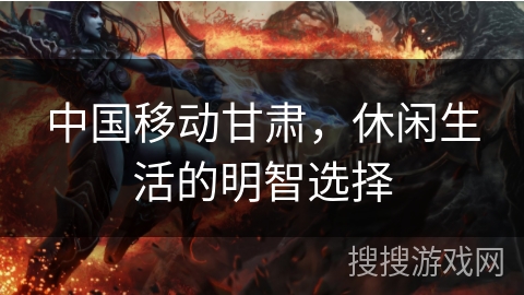 中国移动甘肃，休闲生活的明智选择