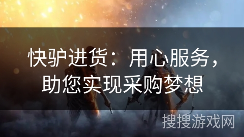 快驴进货:用心服务,助您实现采购梦想 快驴进货:用心服务,助您实现采购梦想