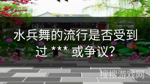 水兵舞的流行是否受到过 *** 或争议？