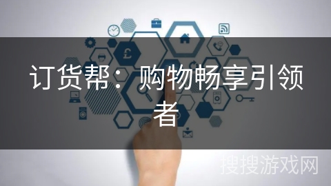 订货帮:购物畅享引领者 订货帮:购物畅享引领者