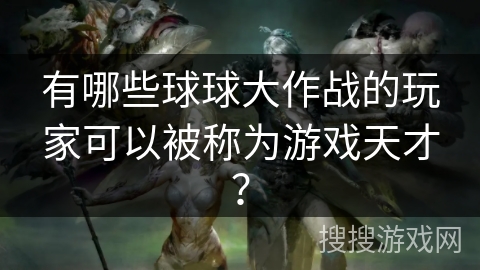 有哪些球球大作战的玩家可以被称为游戏天才？