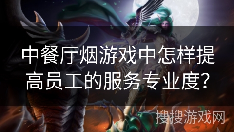 中餐厅烟游戏中怎样提高员工的服务专业度？