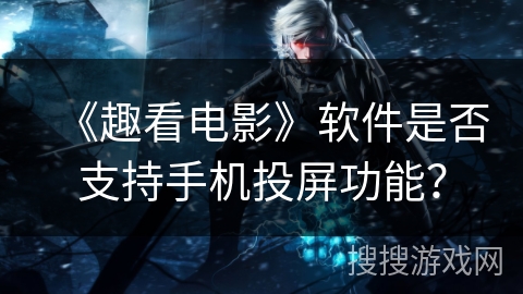 《趣看电影》软件是否支持手机投屏功能？