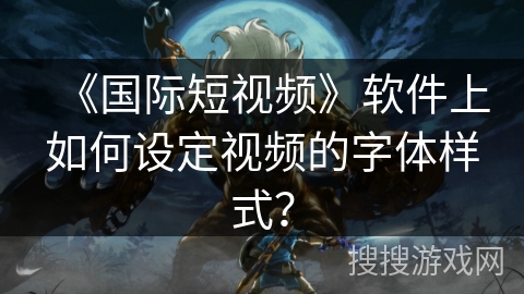 《国际短视频》软件上如何设定视频的字体样式？