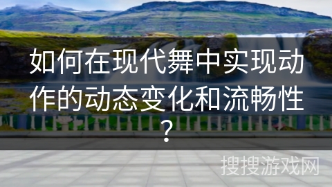 如何在现代舞中实现动作的动态变化和流畅性？