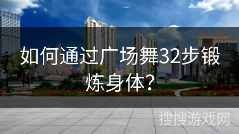 如何通过广场舞32步锻炼身体? 如何通过广场舞32步锻炼身体?