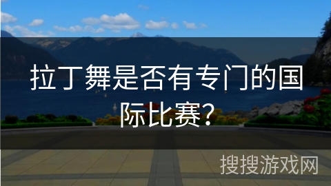 拉丁舞是否有专门的国际比赛？