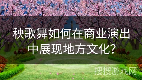 秧歌舞如何在商业演出中展现地方文化？