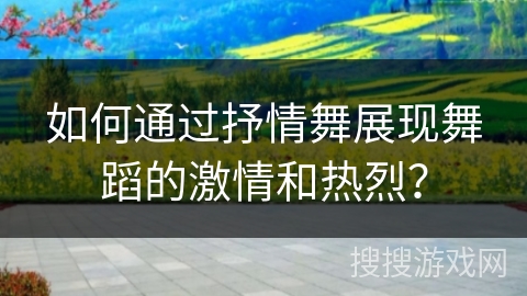 如何通过抒情舞展现舞蹈的激情和热烈? 如何通过抒情舞展现舞蹈的激情和热烈?