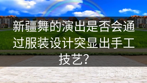 新疆舞的演出是否会通过服装设计突显出手工技艺? 新疆舞的演出是否会通过服装设计突显出手工技艺?