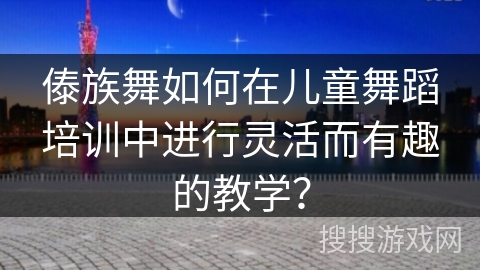 傣族舞如何在儿童舞蹈培训中进行灵活而有趣的教学? 傣族舞如何在儿童舞蹈培训中进行灵活而有趣的教学?