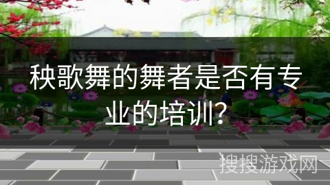 秧歌舞的舞者是否有专业的培训? 秧歌舞的舞者是否有专业的培训?