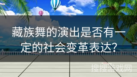 藏族舞的演出是否有一定的社会变革表达？
