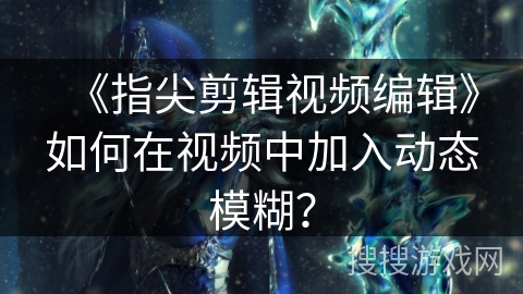 《指尖剪辑视频编辑》如何在视频中加入动态模糊? 《指尖剪辑视频编辑》如何在视频中加入动态模糊?