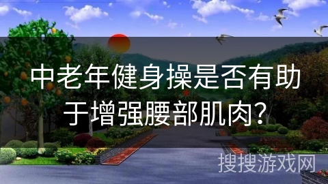 中老年健身操是否有助于增强腰部肌肉? 中老年健身操是否有助于增强腰部肌肉?