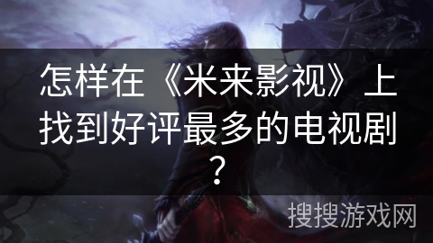 怎样在《米来影视》上找到好评最多的电视剧？