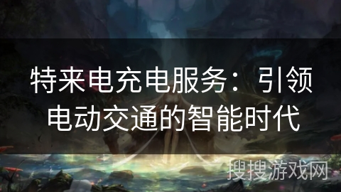 特来电充电服务：引领电动交通的智能时代