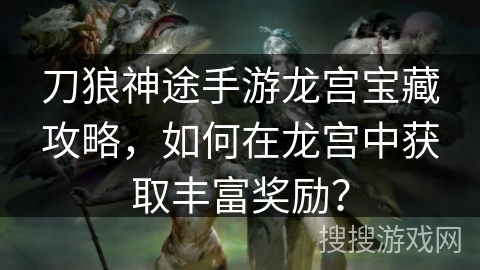 刀狼神途手游龙宫宝藏攻略，如何在龙宫中获取丰富奖励？