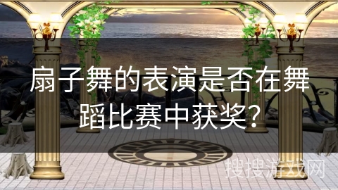 扇子舞的表演是否在舞蹈比赛中获奖？