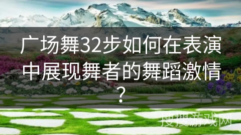 广场舞32步如何在表演中展现舞者的舞蹈激情？
