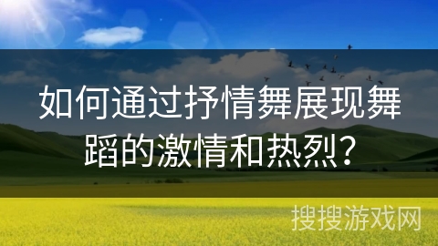 如何通过抒情舞展现舞蹈的激情和热烈？