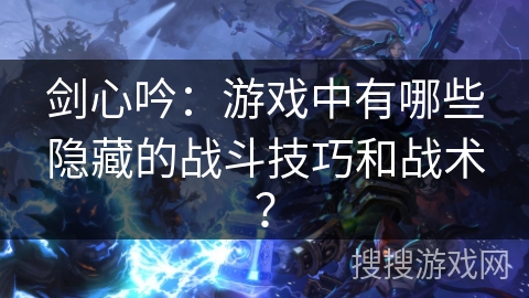 剑心吟：游戏中有哪些隐藏的战斗技巧和战术？