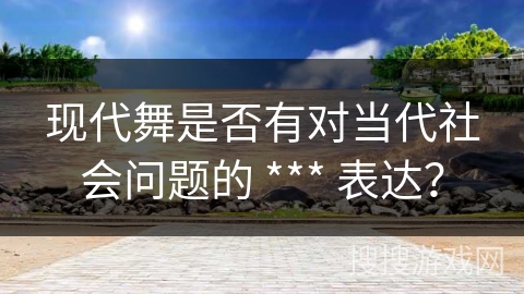 现代舞是否有对当代社会问题的 *** 表达？