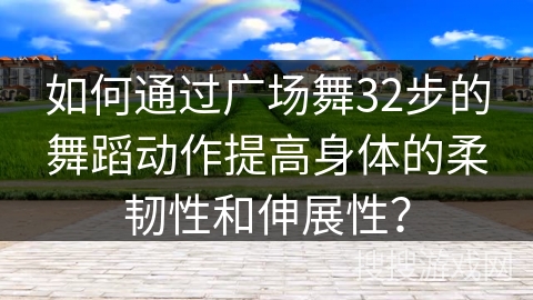 如何通过广场舞32步的舞蹈动作提高身体的柔韧性和伸展性？
