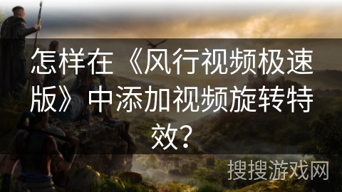怎样在《风行视频极速版》中添加视频旋转特效？