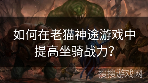 如何在老猫神途游戏中提高坐骑战力？