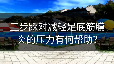 三步踩对减轻足底筋膜炎的压力有何帮助？