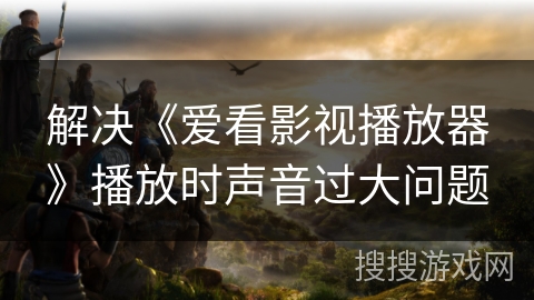 解决《爱看影视播放器》播放时声音过大问题