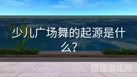 少儿广场舞的起源是什么？