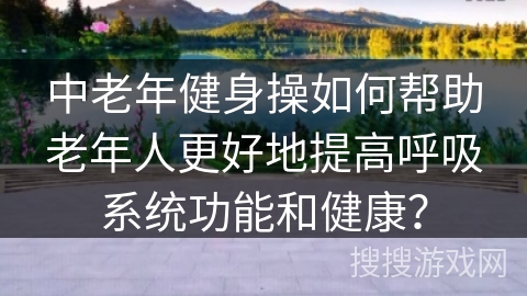 中老年健身操如何帮助老年人更好地提高呼吸系统功能和健康？