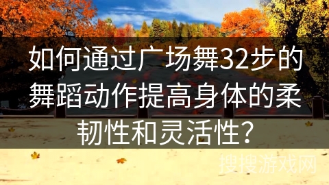 如何通过广场舞32步的舞蹈动作提高身体的柔韧性和灵活性？