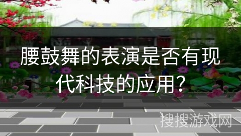 腰鼓舞的表演是否有现代科技的应用？