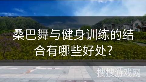 桑巴舞与健身训练的结合有哪些好处？