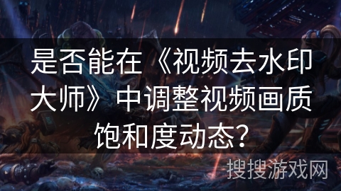 是否能在《视频去水印大师》中调整视频画质饱和度动态？