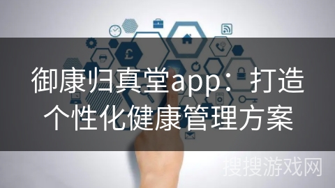 御康归真堂app：打造个性化健康管理方案