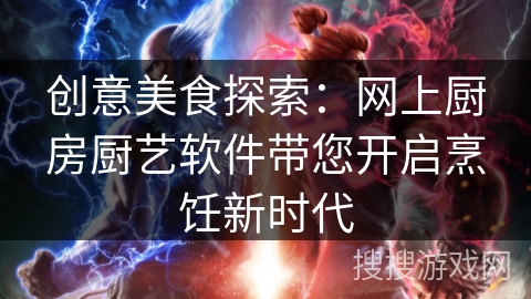 创意美食探索：网上厨房厨艺软件带您开启烹饪新时代