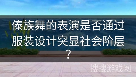 傣族舞的表演是否通过服装设计突显社会阶层？