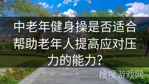中老年健身操是否适合帮助老年人提高应对压力的能力？