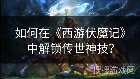 如何在《西游伏魔记》中解锁传世神技？