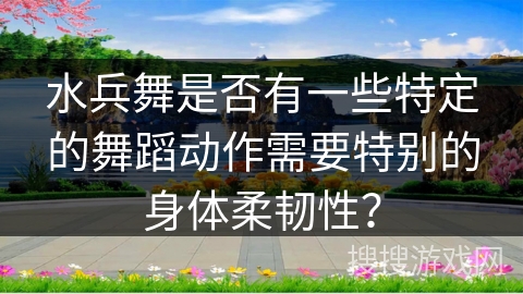 水兵舞是否有一些特定的舞蹈动作需要特别的身体柔韧性？