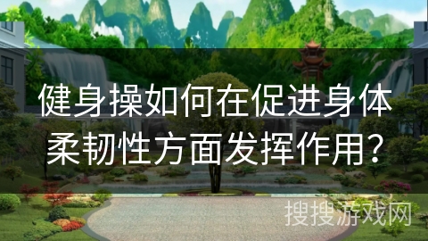 健身操如何在促进身体柔韧性方面发挥作用？