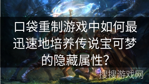 口袋重制游戏中如何最迅速地培养传说宝可梦的隐藏属性？