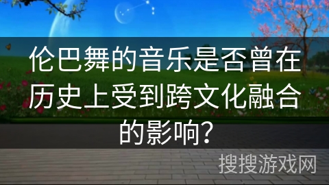 伦巴舞的音乐是否曾在历史上受到跨文化融合的影响？